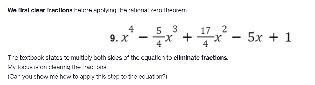 We first clear fractions before applying the rational zero theorem.
3
9.x"-들x + x -
-X +
4
5х + 1
9. X
|
|
4
The textbook states to multiply both sides of the equation to eliminate fractions.
My focus is on clearing the fractions.
(Can you show me how to apply this step to the equation?)
