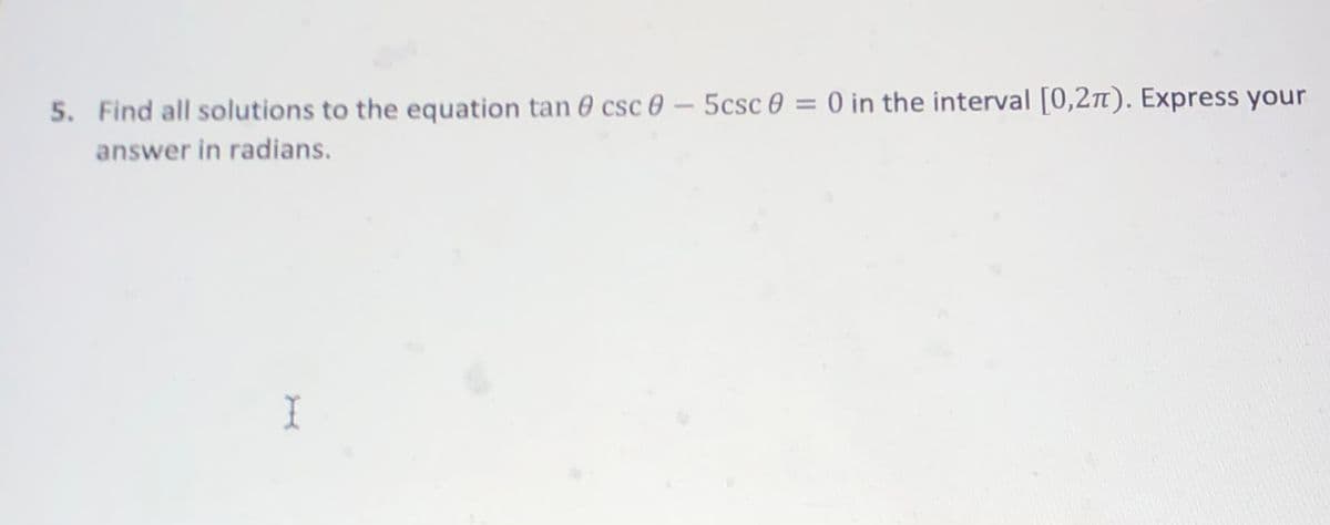5. Find all solutions to the equation tan 0 csc 0 - 5csc 0 = 0 in the interval [0,2n). Express your
answer in radians.
I
