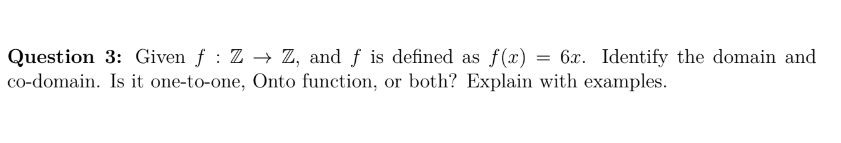 Question 3: Given f : Z -→ Z, and f is defined as f(x) = 6x. Identify the domain and
co-domain. Is it one-to-one, Onto function, or both? Explain with examples.
