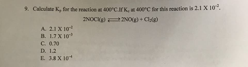9. Calculate K, for the reaction at 400°C.If K, at 400°C for this reaction is 2.1 X 10.
2NOCI(g) 2 2NO(g) + Cl2(g)
А. 2.1 X 102
В. 1.7 X 10-3
C. 0.70
D. 1.2
Е. 3.8 X 104

