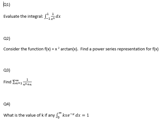 þ1)
Evaluate the integral: L dx
Q2)
Consider the function f(x) = x? arctan(x). Find a power series representation for f(x)
Q3)
Find En=1
n2+n
Q4)
What is the value of k if any kxe-* dx = 1
