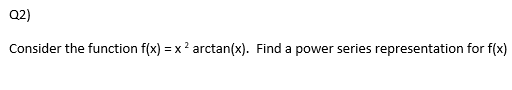 Q2)
Consider the function f(x) = x 2 arctan(x). Find a power series representation for f(x)
