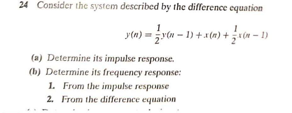 24 Consider the system described by the difference equation
1
y(n).
(n – 1) + x(n) + v (n – 1)
(a) Determine its impulse response.
(b) Determine its frequency response:
1. From the impulse response
2. From the difference equation
