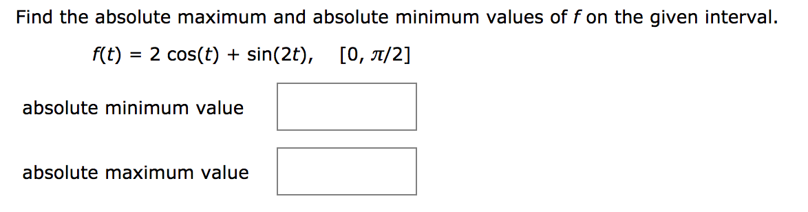 Find the absolute maximum and absolute minimum values of f on the given interval.
f(t)
= 2 cos(t) + sin(2t),
[0, T/2]
absolute minimum value
absolute maximum value
