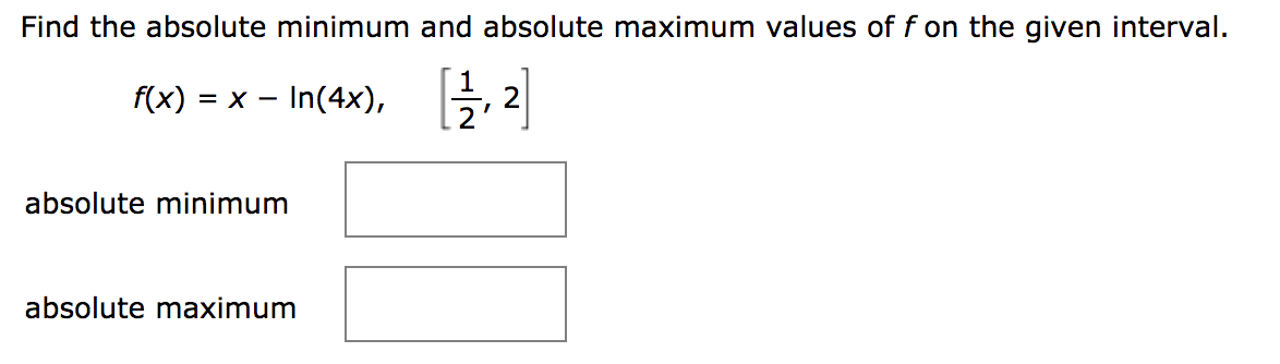 Find the absolute minimum and absolute maximum values of f on the given interval.
f(x)
= x - In(4x),
2
absolute minimum
absolute maximum
