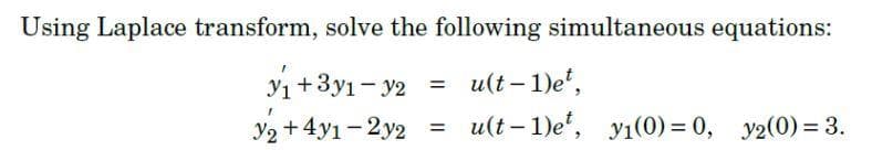 Using Laplace transform, solve the following simultaneous equations:
y₁+3y₁ - y2
=
u(t-1)et,
y2 + 4y1-2y2
=
u(t-1)et, y₁(0) = 0, y2(0) = 3.