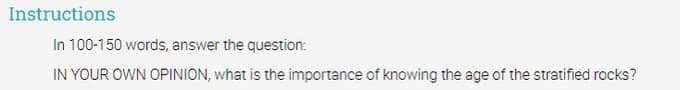 Instructions
In 100-150 words, answer the question:
IN YOUR OWN OPINION, what is the importance of knowing the age of the stratified rocks?
