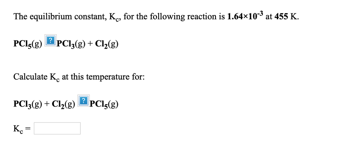 The equilibrium constant, K., for the following reaction is 1.64x103 at 455 K.
PCI5(g)
PCl;(g) + Cl2(g)
Calculate K. at this temperature for:
PCI;(g) + Cl2(g)
PCl;(g)
K. =
