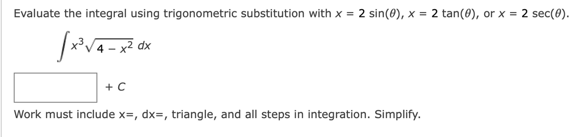 Evaluate the integral using trigonometric substitution with x = 2 sin(0), x
2 tan(0), or x = 2 sec(0).
%D
x² dx
+ C
Work must include x=, dx=, triangle, and all steps in integration. Simplify.
