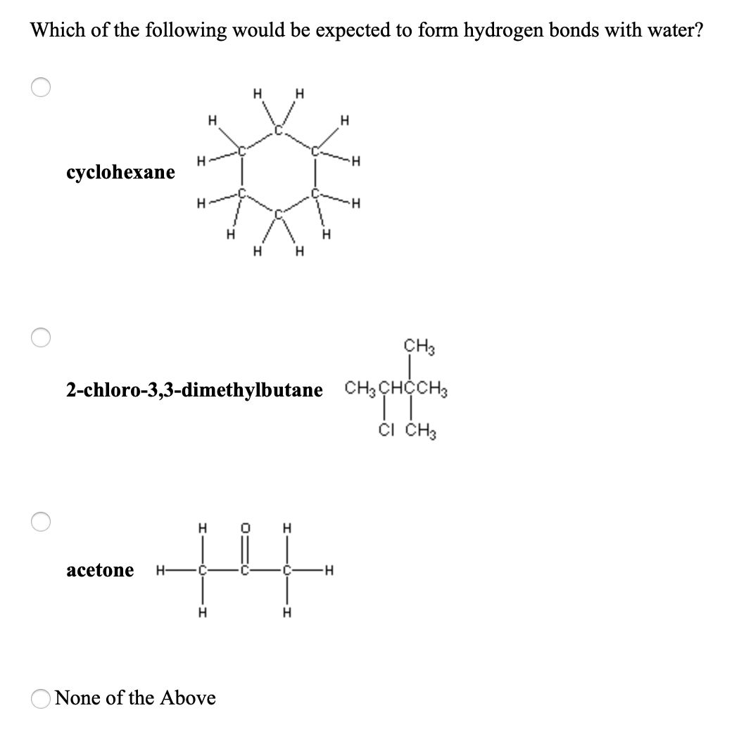 Which of the following would be expected to form hydrogen bonds with water?
H
cyclohexane
CH3
2-chloro-3,3-dimethylbutane CH3CHCCH;
či ČH3
H
аcetone
H-
C-
H.
ONone of the Above
