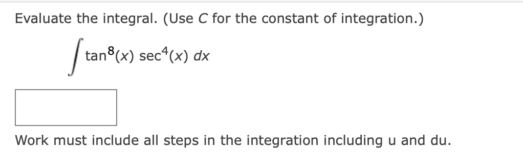 Evaluate the integral. (Use C for the constant of integration.)
|
tan (x) sec (x) dx
Work must include all steps in the integration including u and du.
