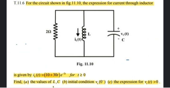 T.11.6 For the circuit shown in fig. 11.10, the expression for current through inductor
L
Velt)
C
Fig. 11.10
is given by i, (1) =(10+30r)e for t20
Find, (a) the values of L,C (b) initial condition v, (0) (c) the expression for v.(1) >0.
elle
www
