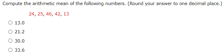 Compute the arithmetic mean of the following numbers. (Round your answer to one decimal place.)
24, 25, 46, 42, 13
O 13.0
O 21.2
30.0
О 33.6
