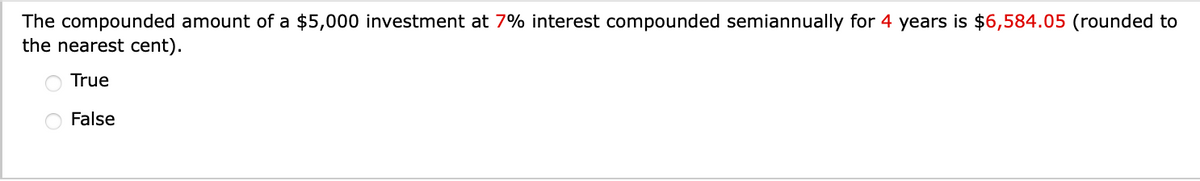 The compounded amount of a $5,000 investment at 7% interest compounded semiannually for 4 years is $6,584.05 (rounded to
the nearest cent).
True
False
