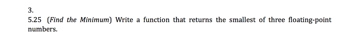 3.
5.25 (Find the Minimum) Write a function that returns the smallest of three floating-point
numbers.
