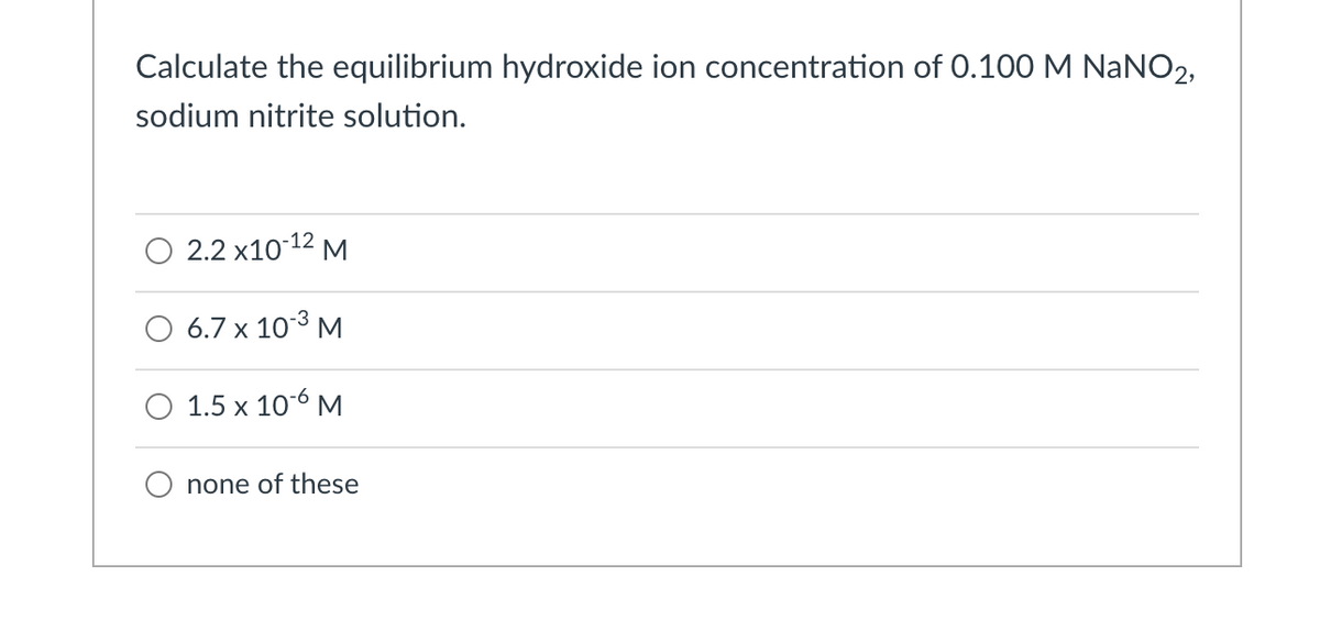 Calculate the equilibrium hydroxide ion concentration of 0.100 M NANO2,
sodium nitrite solution.
O 2.2 x10-12 M
6.7 x 103 M
1.5 x 106 M
O none of these
