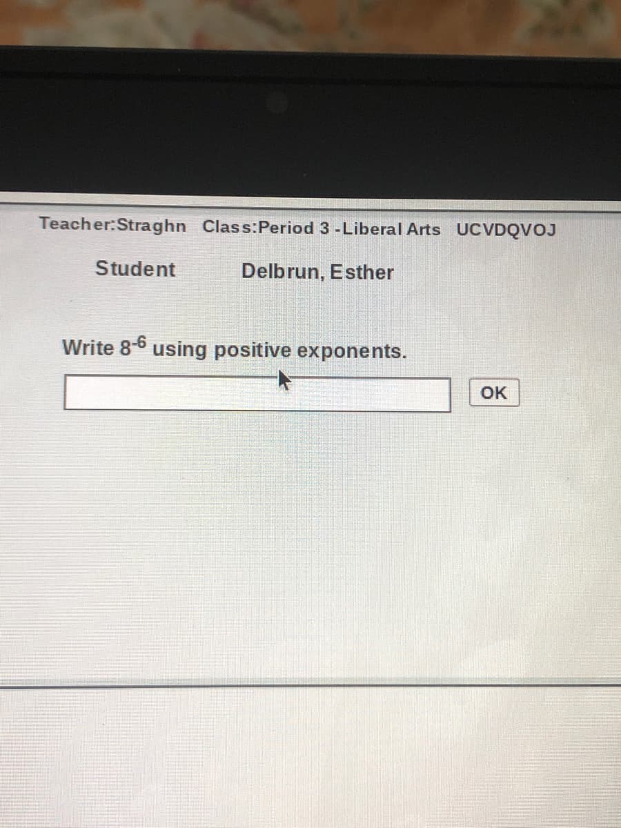 Teacher:Straghn Class:Period 3 -Liberal Arts UCVDQVOJ
Student
Delbrun, Esther
Write 8-6 using positive exponents.
OK
