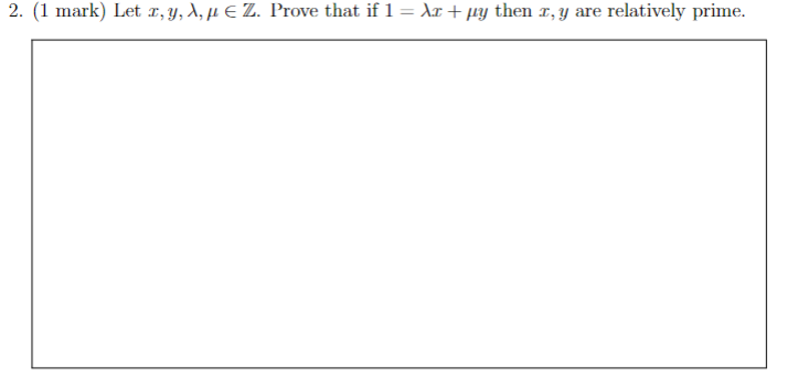 2. (1 mark) Let r, y, A, µ E Z. Prove that if 1 = Xr + µy then I, y are
relatively prime.
