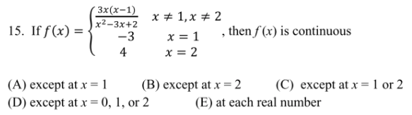 Зx (х-1)
x + 1,x # 2
x = 1 , then f (x) is continuous
x = 2
x2-3х+2
15. If f(x) =
-3
4
(A) except at x = 1
(В) еxcеpt at x %3D 2
(C) except at x = 1 or 2
(D) except at x = 0, 1, or 2
(E) at each real number
