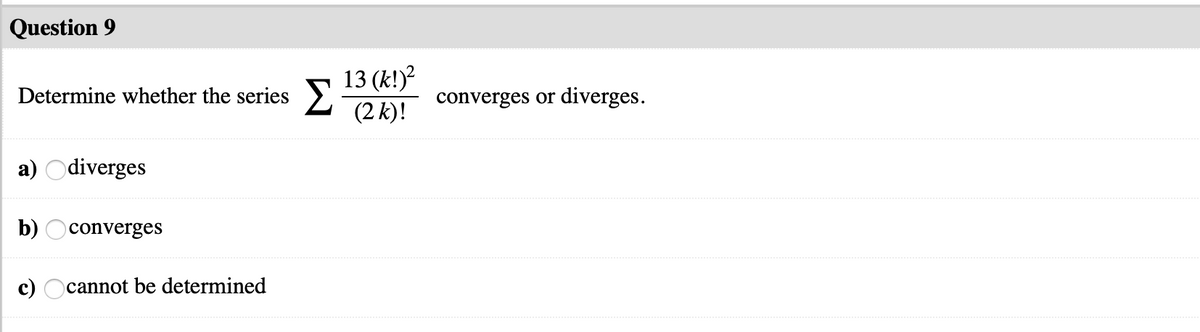 Question 9
13 (k!)?
Determine whether the series >-
(2 k)!
converges or diverges.
a) Odiverges
b) Oconverges
c) Ocannot be determined
