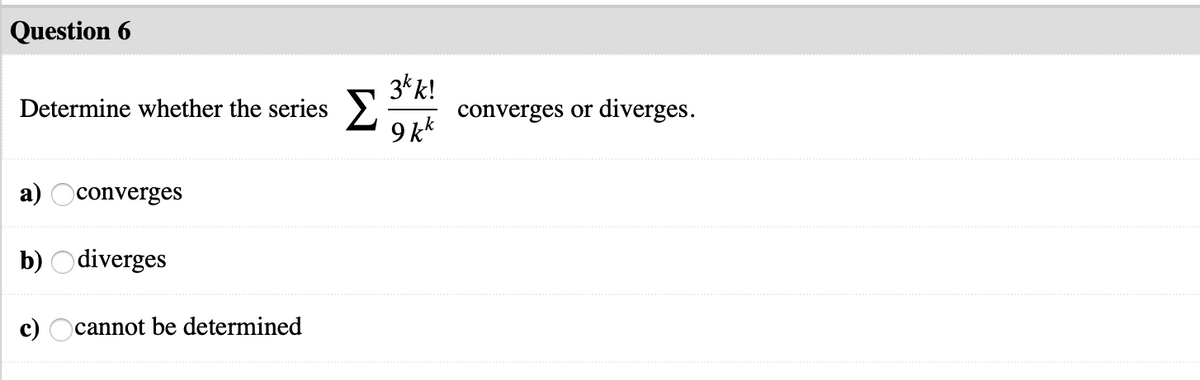 Question 6
3*k!
converges or diverges.
Determine whether the series >.
9 kk
а)
converges
b) Odiverges
c) Ocannot be determined
