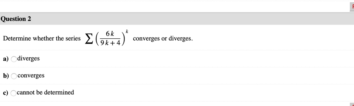 Question 2
k
6 k
Determine whether the series
converges or diverges.
9k + 4
a) Odiverges
b) Oconverges
c) Ocannot be determined
