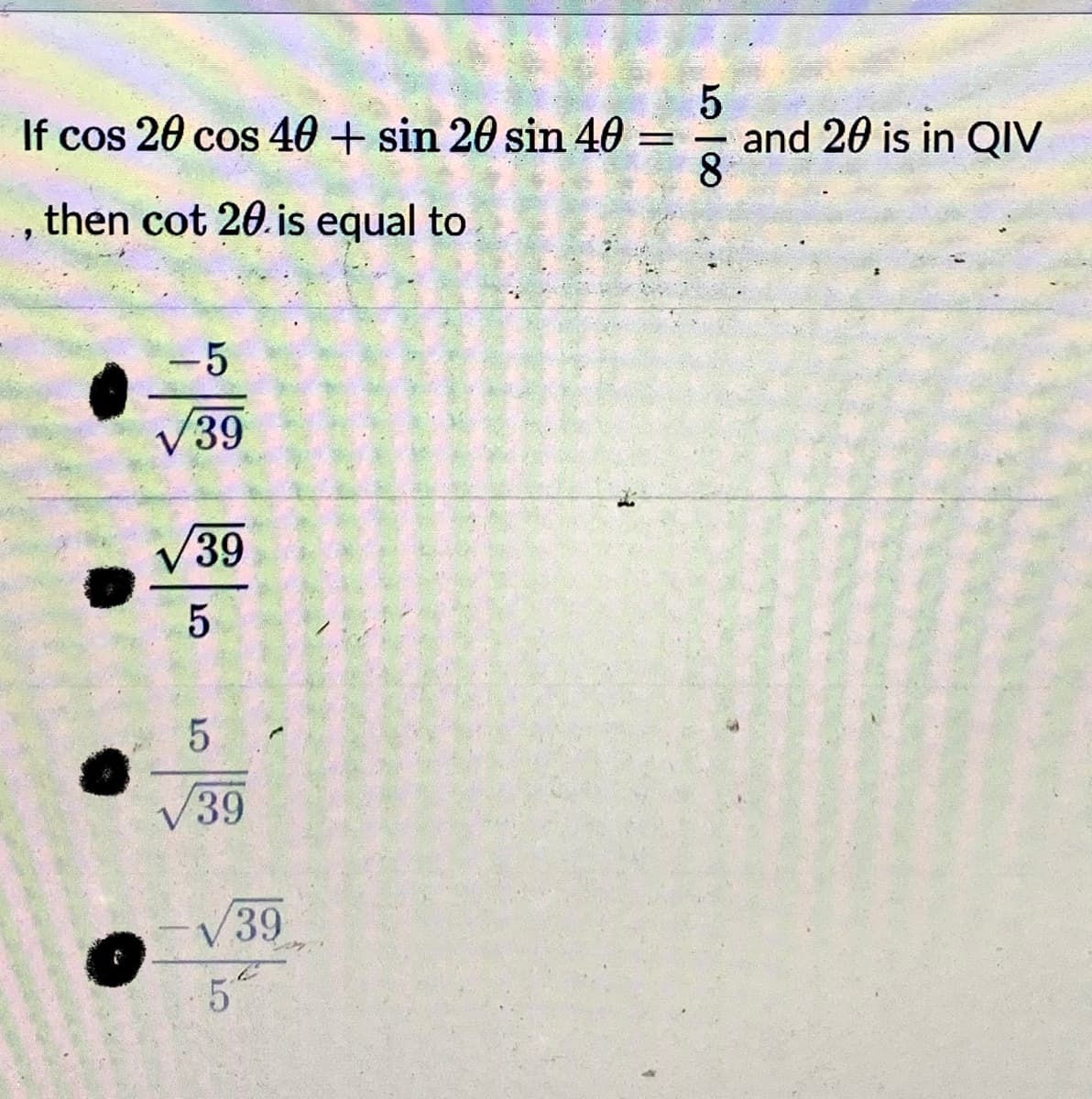 If cos 20 cos 40 + sin 20 sin 40 =
and 20 is in QIV
8
then cot 20. is equal to
V39
V39
V39
V39
