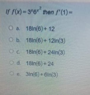 If ro) = 3"6 then f(1)=
%3D
O a. 18ln(6)+ 12
O b. 18ln(6)+12ln(3)
Oc 18In(6)+24in(3)
Od 18ln(6)+24
Oe 3in(6)+6in(3)
