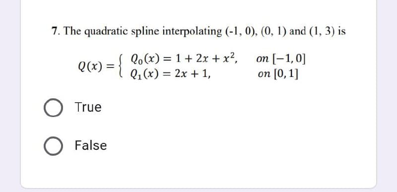 7. The quadratic spline interpolating (-1, 0), (0, 1) and (1, 3) is
Qo(x) = 1 + 2x + x²,
Q₁(x) = 2x + 1,
Q(x) = {
O True
O False
on [-1,0]
on [0, 1]