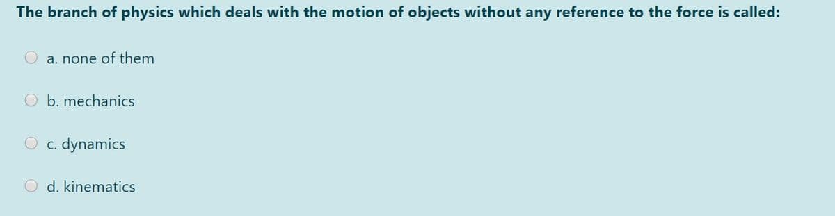 The branch of physics which deals with the motion of objects without any reference to the force is called:
O a. none of them
O b. mechanics
O c. dynamics
O d. kinematics
