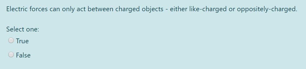 Electric forces can
only act between charged objects - either like-charged
oppositely-charged.
or
Select one:
O True
O False
