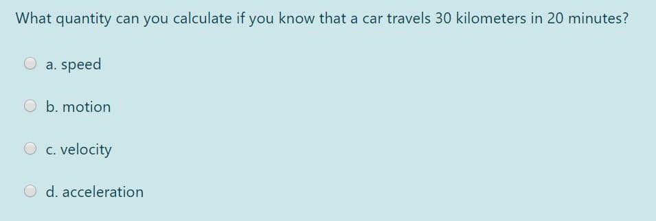 What quantity can you calculate if you know that a car travels 30 kilometers in 20 minutes?
a. speed
O b. motion
c. velocity
O d. acceleration
