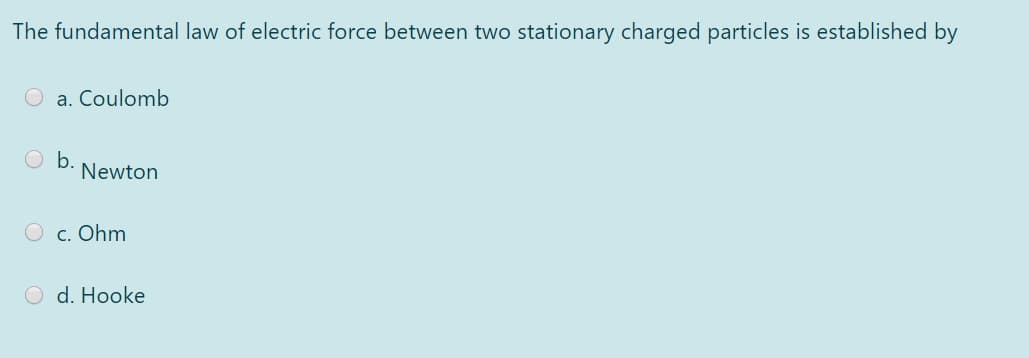 The fundamental law of electric force between two stationary charged particles is established by
O a. Coulomb
O .
Newton
c. Ohm
O d. Hooke
