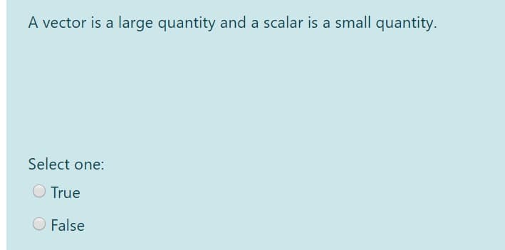 A vector is a large quantity and a scalar is a small quantity.
Select one:
O True
O False
