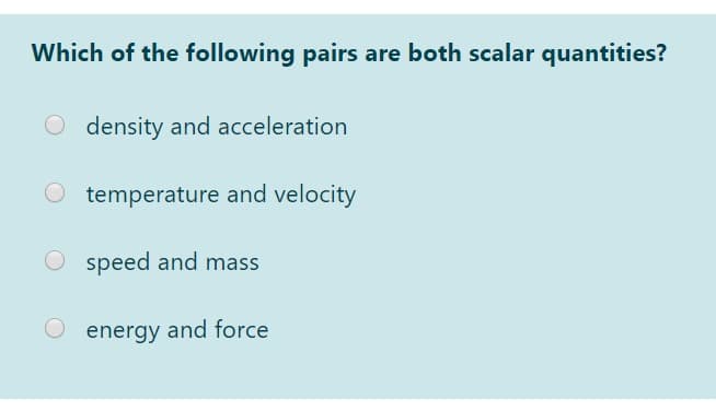 Which of the following pairs are both scalar quantities?
O density and acceleration
temperature and velocity
O speed and mass
energy and force
