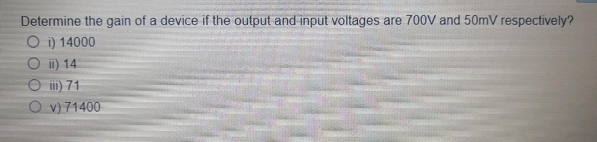 Determine the gain of a device if the output and input voltages are 700V and 50mV respectively?
O i) 14000
O ii) 14
O iii) 71
Ov) 71400