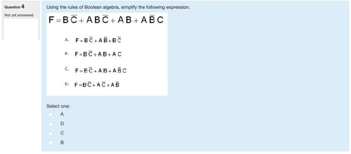 Question 4
Not yet answered
Using the rules of Boolean algebra, simplify the following expression.
F=BC+ABC+AB+
ABC
A. F=BC+AB+BC
B. F=BC+AB+AC
Select one:
ADCB
А
C. F=BC+AB+ABC
D. F=BC+AC+AB
с