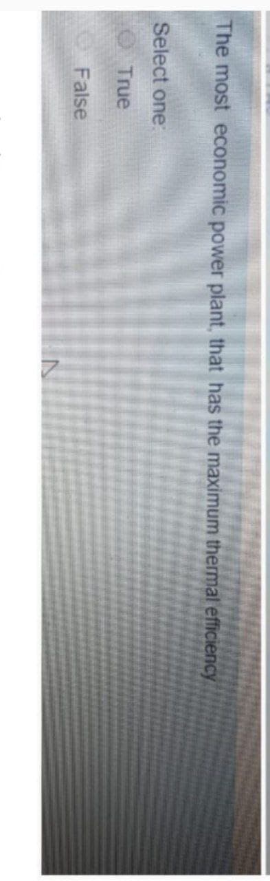 The most economic power plant, that has the maximum thermal efficiency
Select one:
True
False
