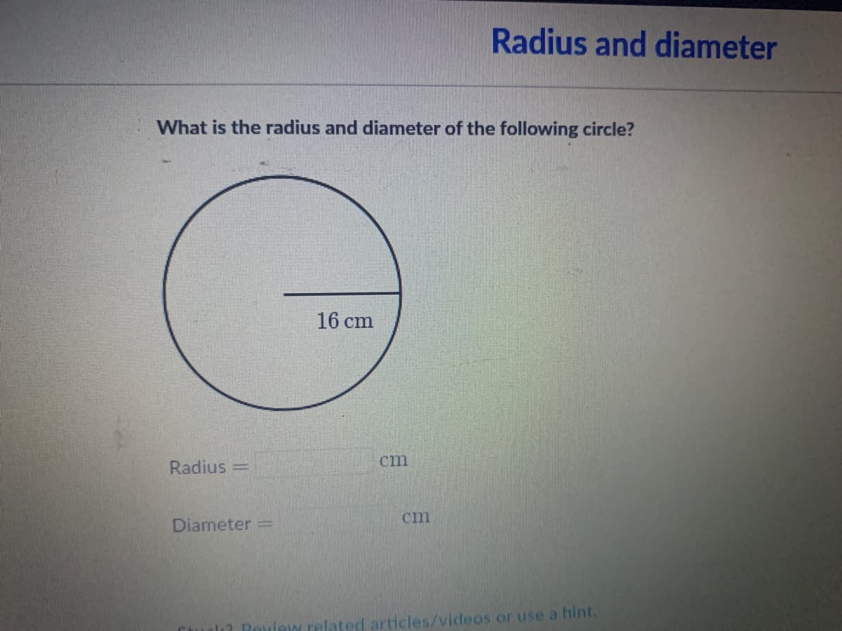 Radius and diameter
What is the radius and diameter of the following circle?
16 cm
cm
Radius =
cm
Diameter
Review
elated articles/videos or use a hint.
