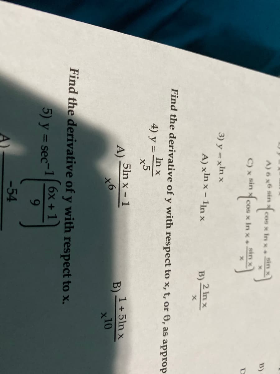 A) 6 x6 sin
Cos x In x +
sin
B)
C) x sin
cos x In x +
sin x
3) y = xln x
A) xln x – 1jn x
2 In x
B).
Find the derivative of y with respect to x, t, or 0, as approp
In x
4) у %3
x5
5ln x - 1
A)
хб
1 +5ln x
B)
x10
Find the derivative of y with respect to x.
) y = sec-16x + 1
9.
-54
