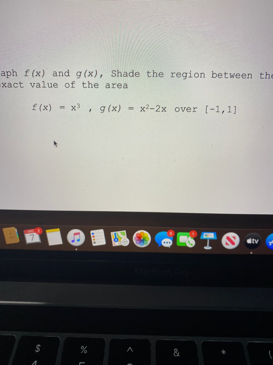 aph f (x) and g(x), Shade the region between the
Exact value of the area
f(x)
x3
, g (x)
x2-2x over [-1,1]
%3D
DEC
TO
tv
MacBook Pro
&
*
