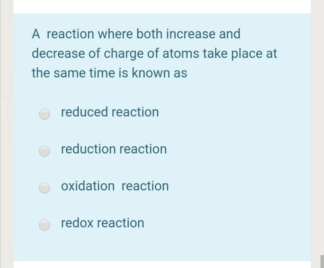A reaction where both increase and
decrease of charge of atoms take place at
the same time is known as
reduced reaction
reduction reaction
oxidation reaction
redox reaction
