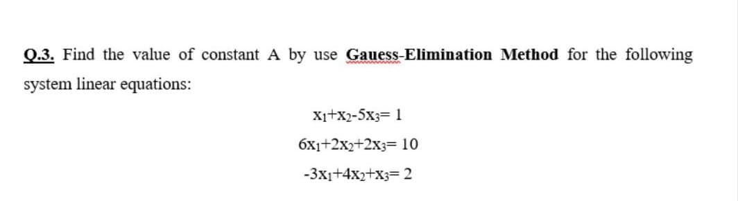 Q.3. Find the value of constant A by use Gauess-Elimination Method for the following
system linear equations:
X1+x2-5x3= 1
6x1+2x2+2x3= 10
-3x1+4x2+x3= 2
