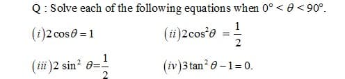 Q: Solve each of the following equations when 0° < 0 < 90°.
1
(i)2 cose = 1
(ii)2cos'e
2
(iii )2 sin? 0=2
(iv)3 tan? 0 –1= 0.
