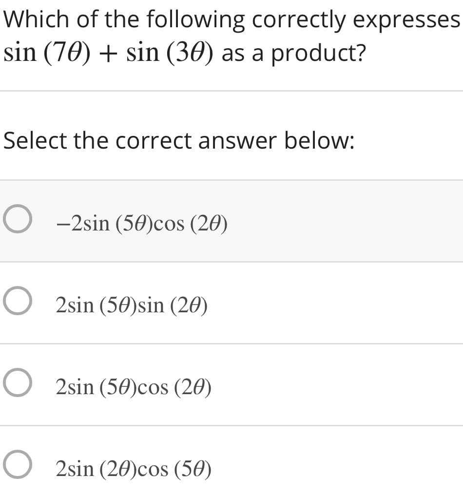Which of the following correctly expresses
sin (70) + sin (30) as a product?
Select the correct answer below:
O -2sin (50)cos (20)
O 2sin (50)sin (20)
O 2sin (50)cos (20)
O 2sin (20)cos (50)
