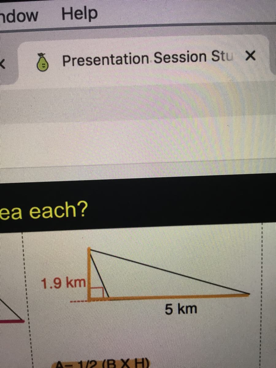 ndow Help
Presentation Session Stu x
ea each?
1.9 km
5 km
A= 1/2 (B X H)
