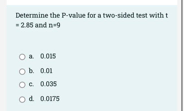 Determine the P-value for a two-sided test with t
= 2.85 and n=9
O a. 0.015
O b. 0.01
OC. 0.035
O d. 0.0175