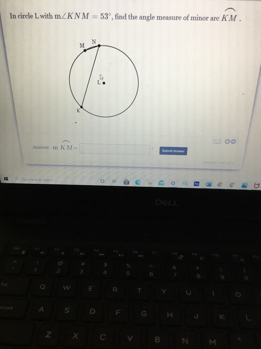 In circle L with mZKNM = 53°, find the angle measure of minor arc K M .
N
M
K
2 00
Answer: m KM=
Submit Answer
attempt i out of 2
P Type here to search
DELL
F6
F8
%23
%24
4.
Tab
R
T.
sLock
S D
F
G
K
Z X CV B N M
