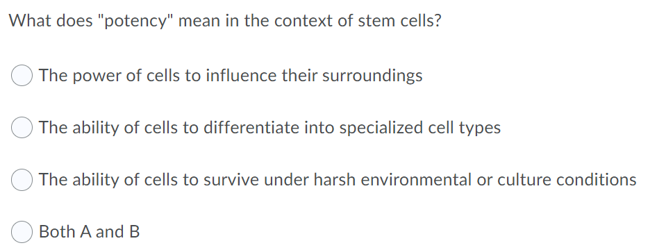 What does "potency" mean in the context of stem cells?
The power of cells to influence their surroundings
The ability of cells to differentiate into specialized cell types
The ability of cells to survive under harsh environmental or culture conditions
Both A and B
