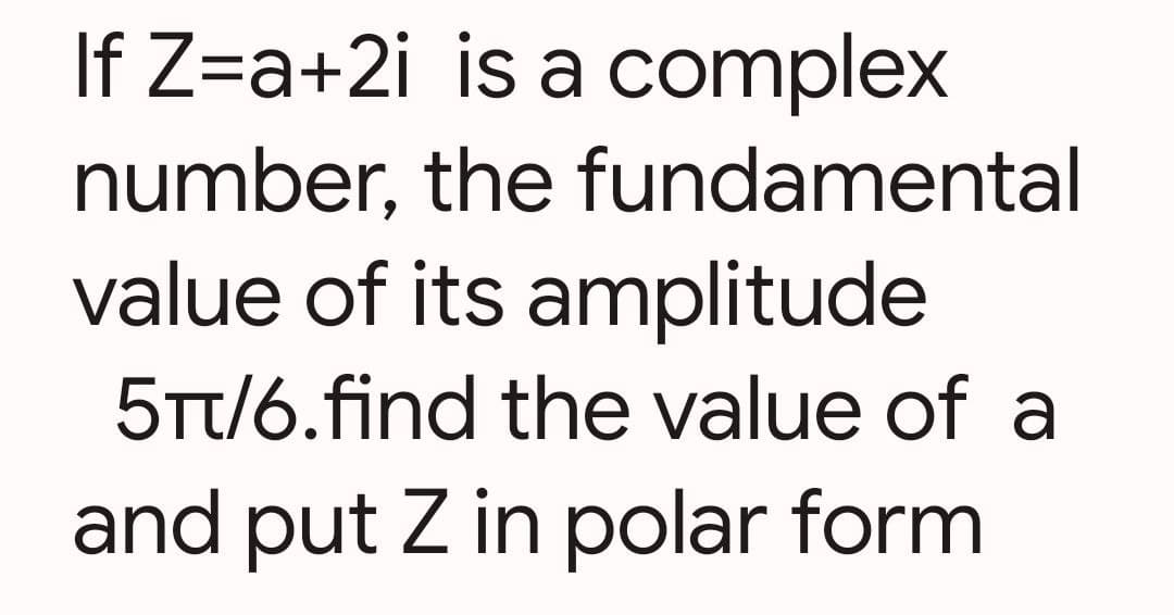 If Z=a+2i is a complex
number, the fundamental
value of its amplitude
5TT/6.find the value of a
and put Z in polar form